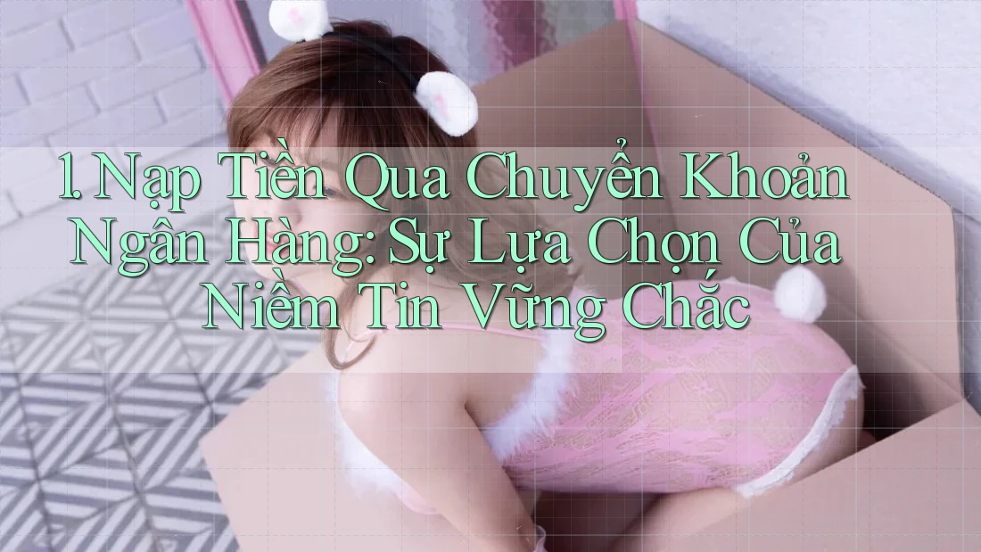 1. Nạp Tiền Qua Chuyển Khoản Ngân Hàng: Sự Lựa Chọn Của Niềm Tin Vững Chắc