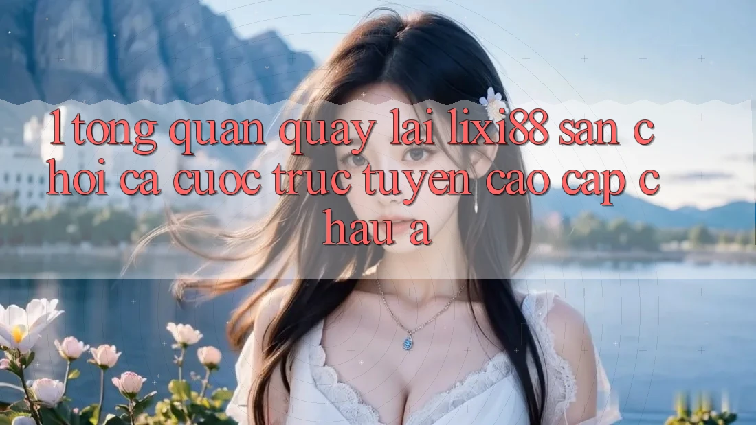 1. Tổng Quan Quay lại Lixi88 - Sân Chơi Cá Cược Trực Tuyến Cao cấp Châu Á 1. Tổng Quan Quay lại Lixi88 - Sân Chơi Cá Cược Trực Tuyến Cao cấp Châu Á