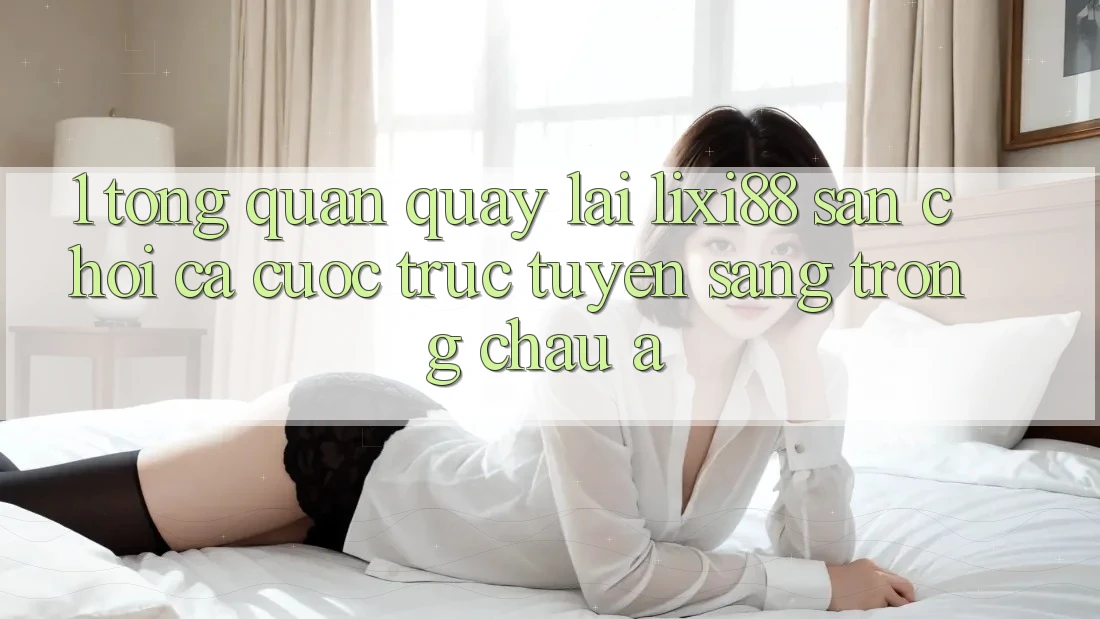1. Tổng Quan Quay lại Lixi88 - Sân Chơi Cá Cược Trực Tuyến Sang trọng Châu Á 1. Tổng Quan Quay lại Lixi88 - Sân Chơi Cá Cược Trực Tuyến Sang trọng Châu Á