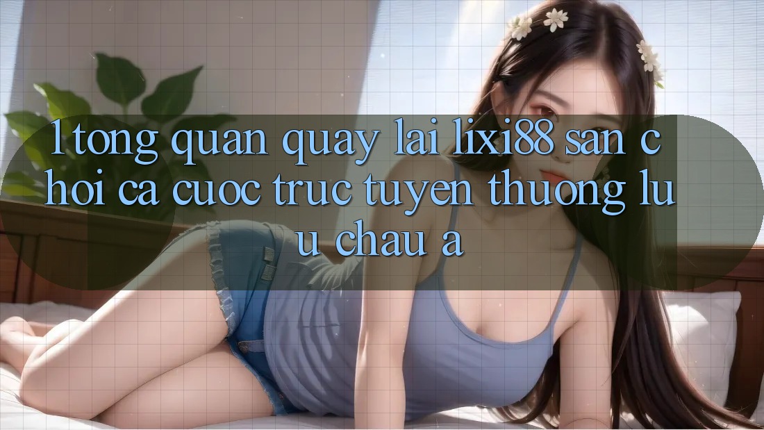 1. Tổng Quan Quay lại Lixi88 - Sân Chơi Cá Cược Trực Tuyến Thượng lưu Châu Á 1. Tổng Quan Quay lại Lixi88 - Sân Chơi Cá Cược Trực Tuyến Thượng lưu Châu Á