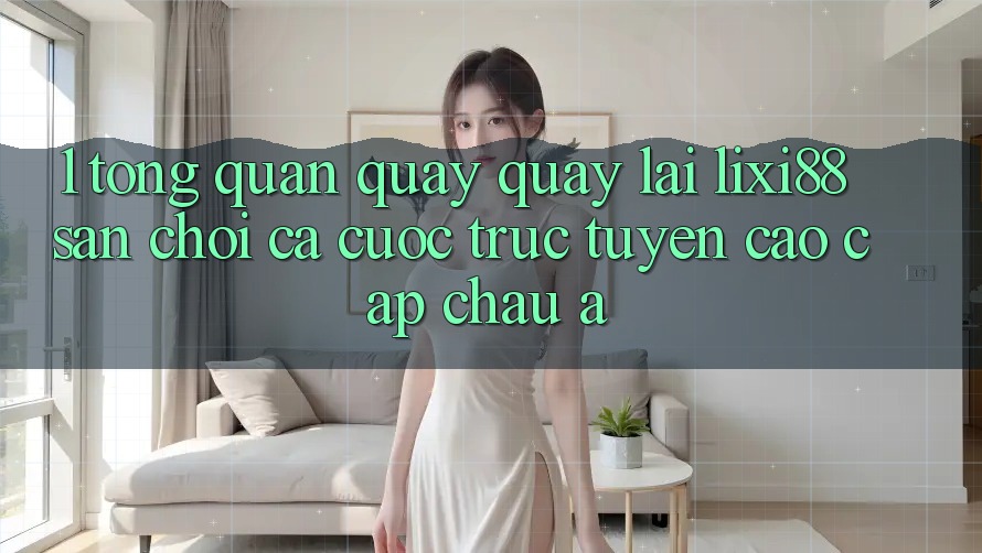 1. Tổng Quan Quay quay lại Lixi88 - Sân Chơi Cá Cược Trực Tuyến Cao cấp Châu Á 1. Tổng Quan Quay quay lại Lixi88 - Sân Chơi Cá Cược Trực Tuyến Cao cấp Châu Á
