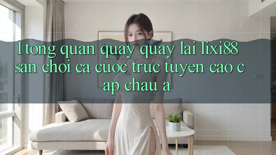 1. Tổng Quan Quay quay lại Lixi88 - Sân Chơi Cá Cược Trực Tuyến Cao cấp Châu Á