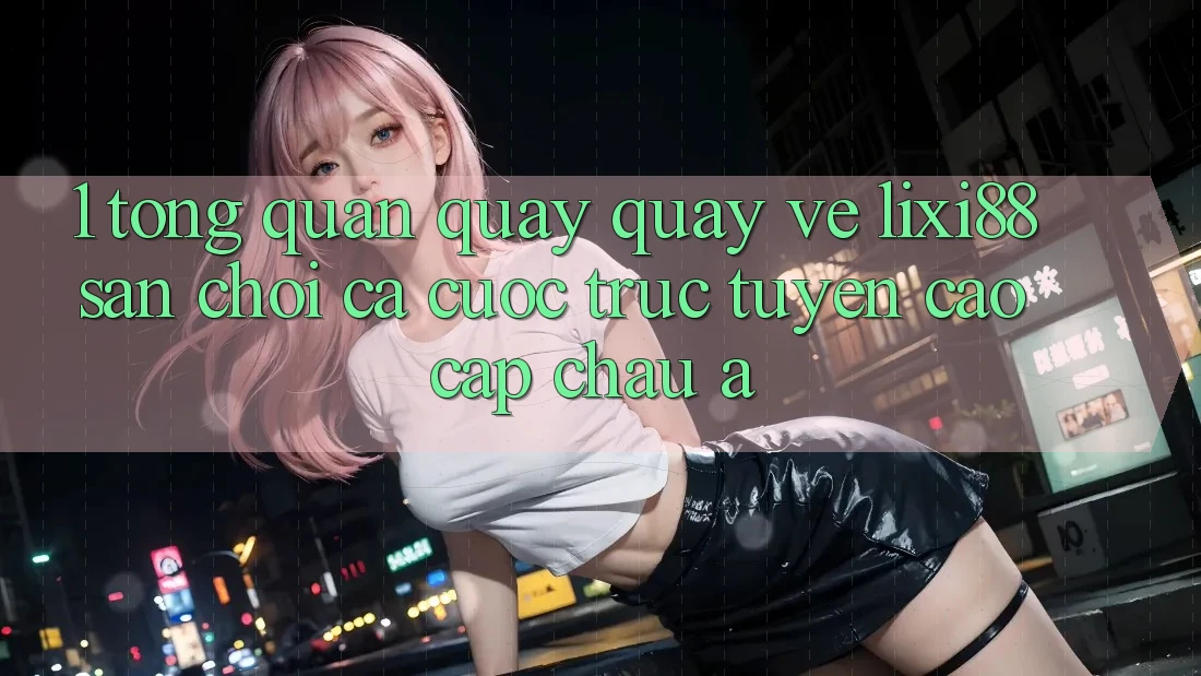 1. Tổng Quan Quay quay về Lixi88 - Sân Chơi Cá Cược Trực Tuyến Cao cấp Châu Á