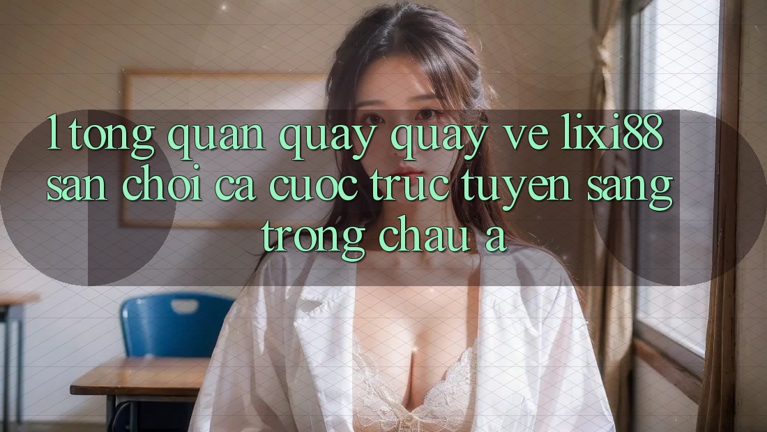 1. Tổng Quan Quay quay về Lixi88 - Sân Chơi Cá Cược Trực Tuyến Sang trọng Châu Á 1. Tổng Quan Quay quay về Lixi88 - Sân Chơi Cá Cược Trực Tuyến Sang trọng Châu Á