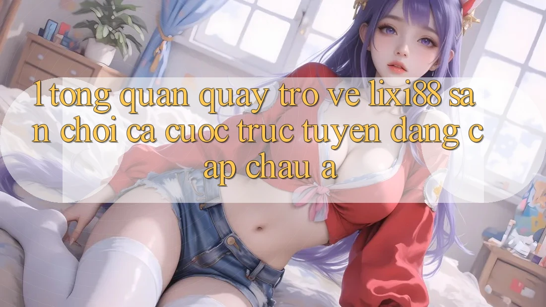 1. Tổng Quan Quay trở về Lixi88 - Sân Chơi Cá Cược Trực Tuyến Đẳng Cấp Châu Á 1. Tổng Quan Quay trở về Lixi88 - Sân Chơi Cá Cược Trực Tuyến Đẳng Cấp Châu Á