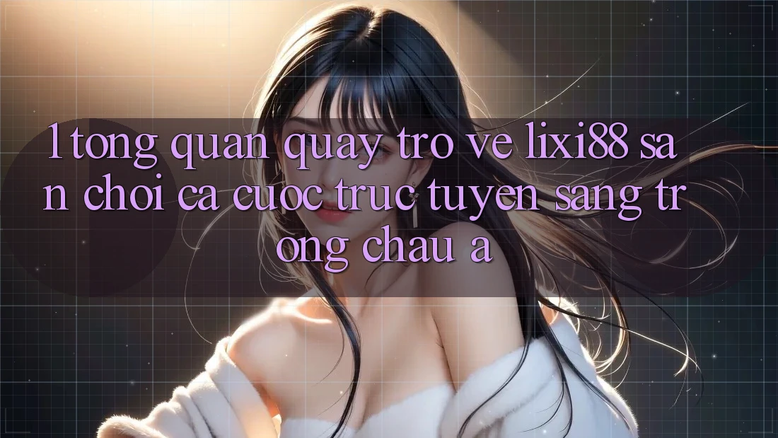 1. Tổng Quan Quay trở về Lixi88 - Sân Chơi Cá Cược Trực Tuyến Sang trọng Châu Á 1. Tổng Quan Quay trở về Lixi88 - Sân Chơi Cá Cược Trực Tuyến Sang trọng Châu Á