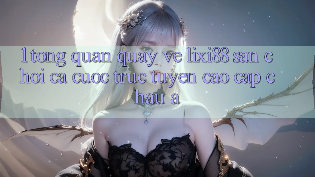 1. Tổng Quan Quay về Lixi88 - Sân Chơi Cá Cược Trực Tuyến Cao cấp Châu Á