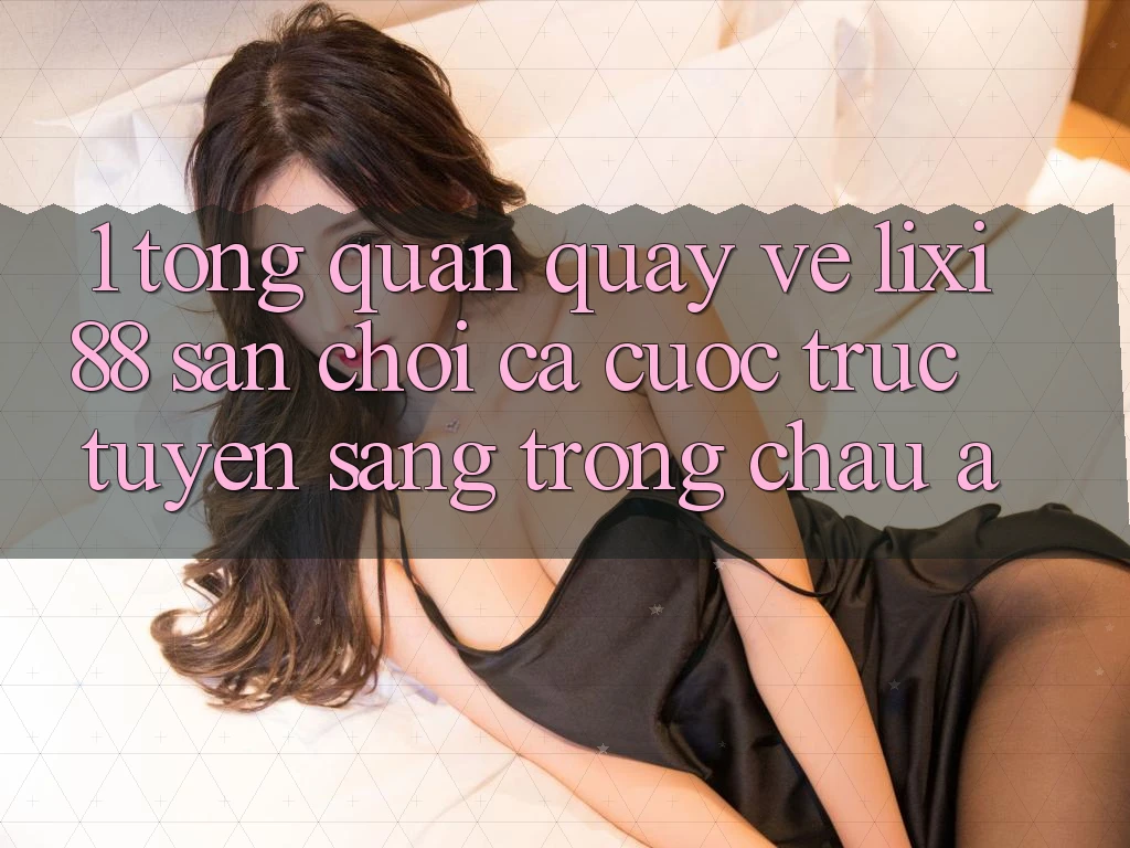 1. Tổng Quan Quay về Lixi88 - Sân Chơi Cá Cược Trực Tuyến Sang trọng Châu Á