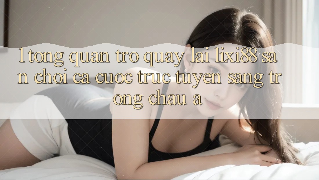 1. Tổng Quan Trở quay lại Lixi88 - Sân Chơi Cá Cược Trực Tuyến Sang trọng Châu Á 1. Tổng Quan Trở quay lại Lixi88 - Sân Chơi Cá Cược Trực Tuyến Sang trọng Châu Á