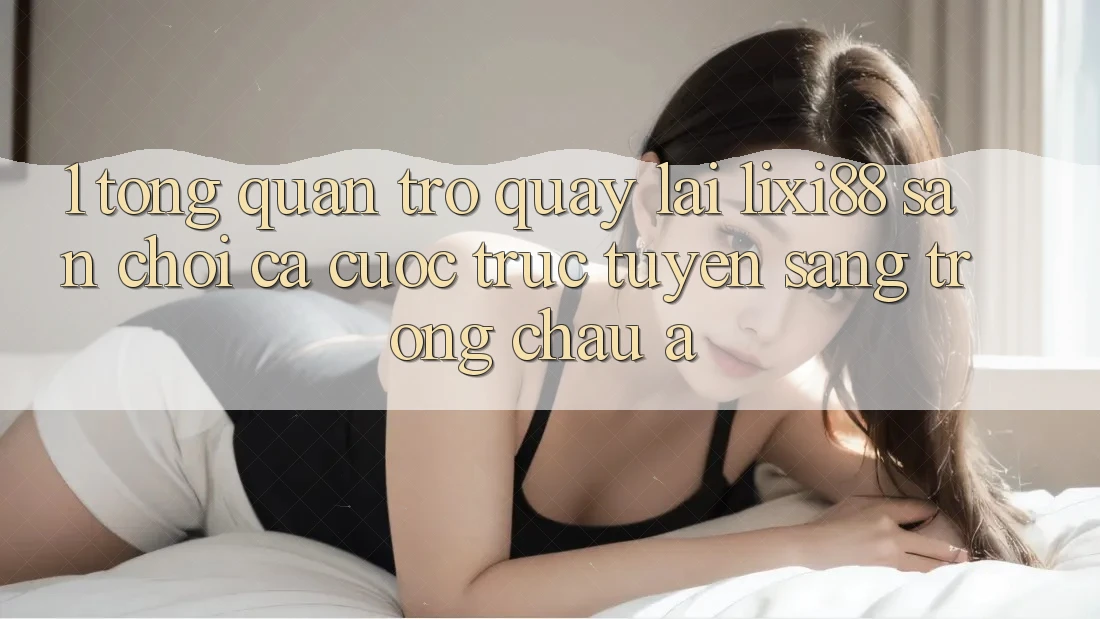 1. Tổng Quan Trở quay lại Lixi88 - Sân Chơi Cá Cược Trực Tuyến Sang trọng Châu Á