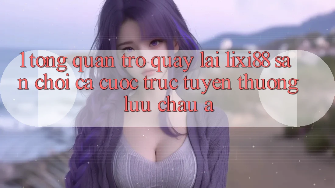 1. Tổng Quan Trở quay lại Lixi88 - Sân Chơi Cá Cược Trực Tuyến Thượng lưu Châu Á
