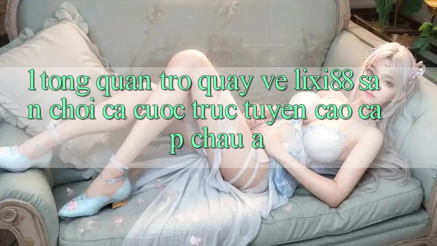1. Tổng Quan Trở quay về Lixi88 - Sân Chơi Cá Cược Trực Tuyến Cao cấp Châu Á 1. Tổng Quan Trở quay về Lixi88 - Sân Chơi Cá Cược Trực Tuyến Cao cấp Châu Á
