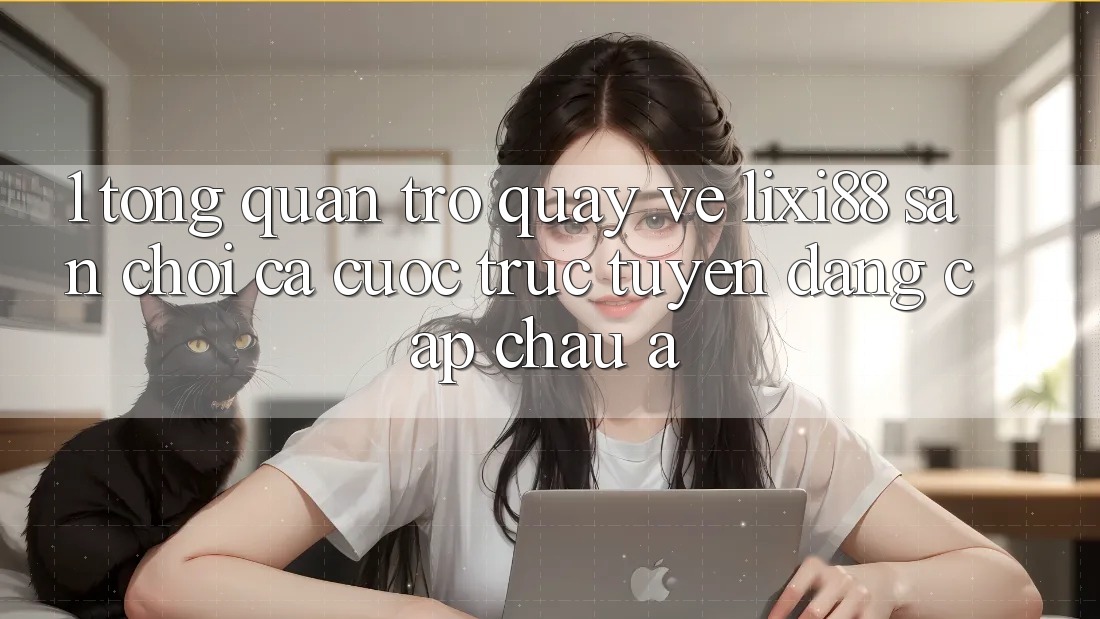 1. Tổng Quan Trở quay về Lixi88 - Sân Chơi Cá Cược Trực Tuyến Đẳng Cấp Châu Á
