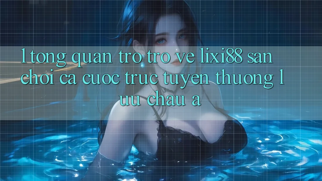1. Tổng Quan Trở trở về Lixi88 - Sân Chơi Cá Cược Trực Tuyến Thượng lưu Châu Á 1. Tổng Quan Trở trở về Lixi88 - Sân Chơi Cá Cược Trực Tuyến Thượng lưu Châu Á