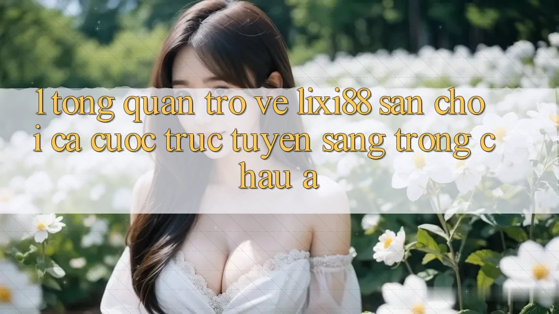 1. Tổng Quan Trở về Lixi88 - Sân Chơi Cá Cược Trực Tuyến Sang trọng Châu Á 1. Tổng Quan Trở về Lixi88 - Sân Chơi Cá Cược Trực Tuyến Sang trọng Châu Á