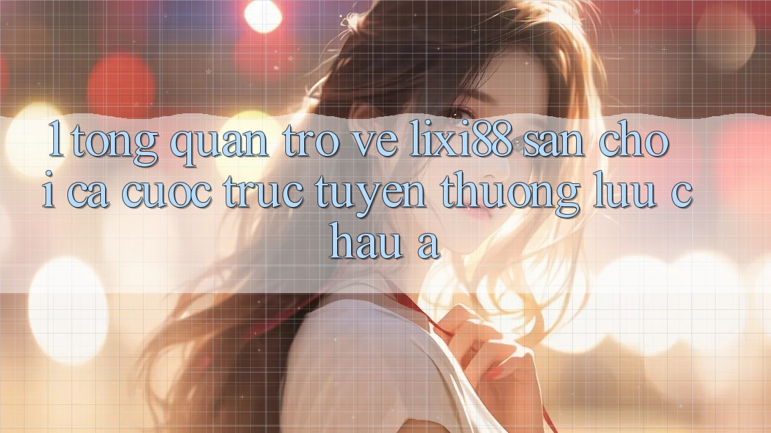 1. Tổng Quan Trở về Lixi88 - Sân Chơi Cá Cược Trực Tuyến Thượng lưu Châu Á 1. Tổng Quan Trở về Lixi88 - Sân Chơi Cá Cược Trực Tuyến Thượng lưu Châu Á