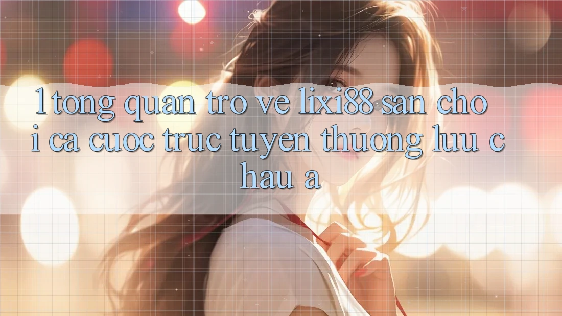 1. Tổng Quan Trở về Lixi88 - Sân Chơi Cá Cược Trực Tuyến Thượng lưu Châu Á 1. Tổng Quan Trở về Lixi88 - Sân Chơi Cá Cược Trực Tuyến Thượng lưu Châu Á