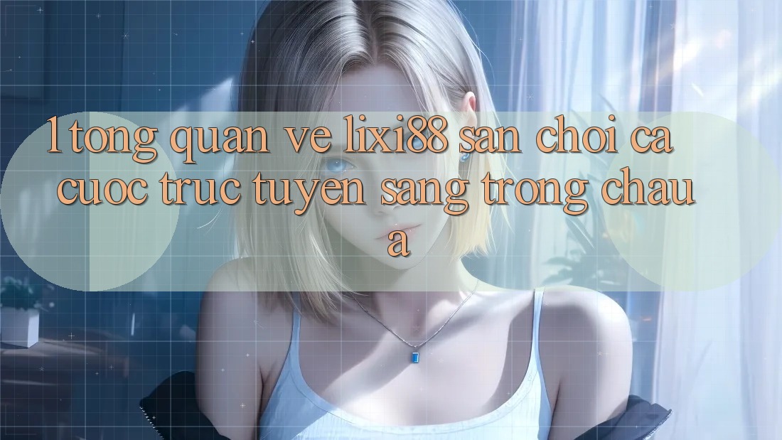 1. Tổng Quan Về Lixi88 - Sân Chơi Cá Cược Trực Tuyến Sang trọng Châu Á