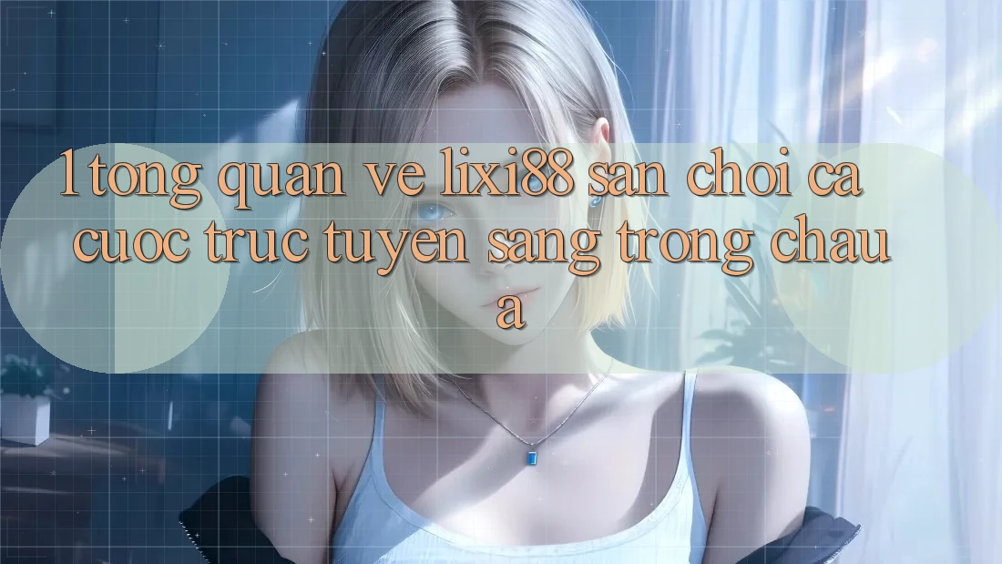 1. Tổng Quan Về Lixi88 - Sân Chơi Cá Cược Trực Tuyến Sang trọng Châu Á