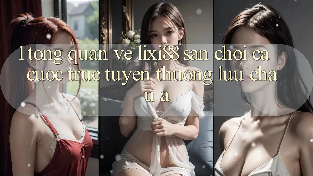 1. Tổng Quan Về Lixi88 - Sân Chơi Cá Cược Trực Tuyến Thượng lưu Châu Á 1. Tổng Quan Về Lixi88 - Sân Chơi Cá Cược Trực Tuyến Thượng lưu Châu Á