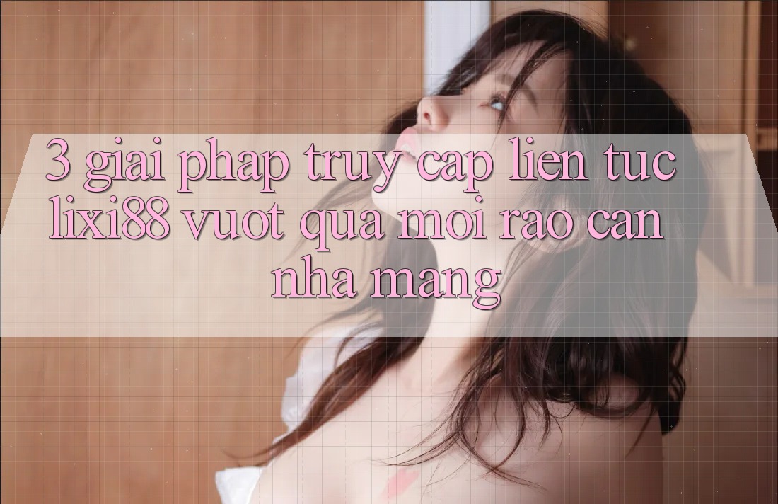 3. Giải Pháp Truy Cập Liên Tục Lixi88 - Vượt Qua Mọi Rào Cản Nhà Mạng 3. Giải Pháp Truy Cập Liên Tục Lixi88 - Vượt Qua Mọi Rào Cản Nhà Mạng