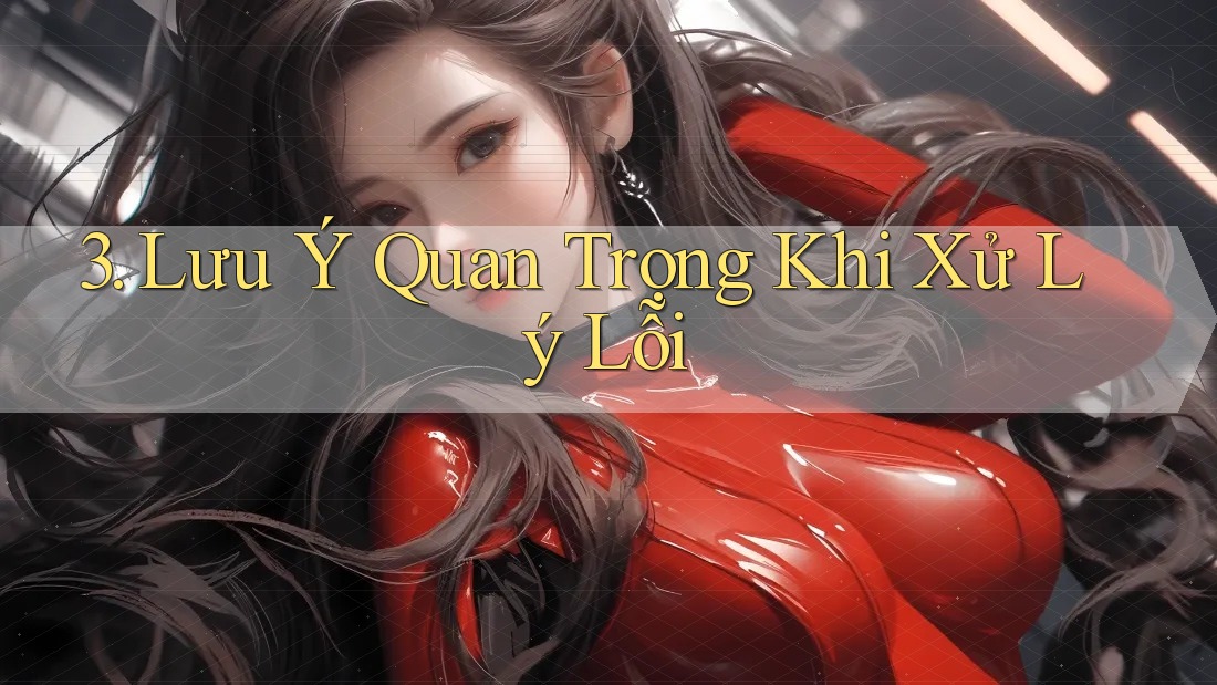 3. Lưu Ý Quan Trọng Khi Xử Lý Lỗi