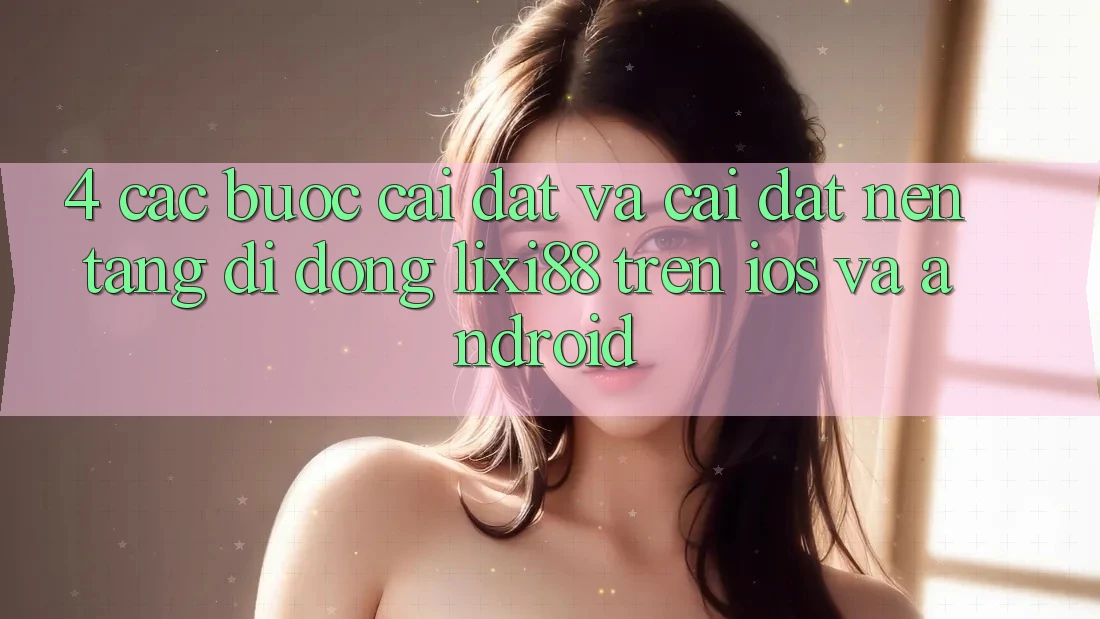 4. Các bước Cài đặt Và Cài Đặt Nền tảng di động Lixi88 Trên iOS và Android