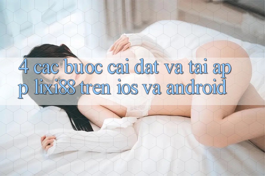 4. Các bước Cài đặt Và Tải App Lixi88 Trên iOS và Android
