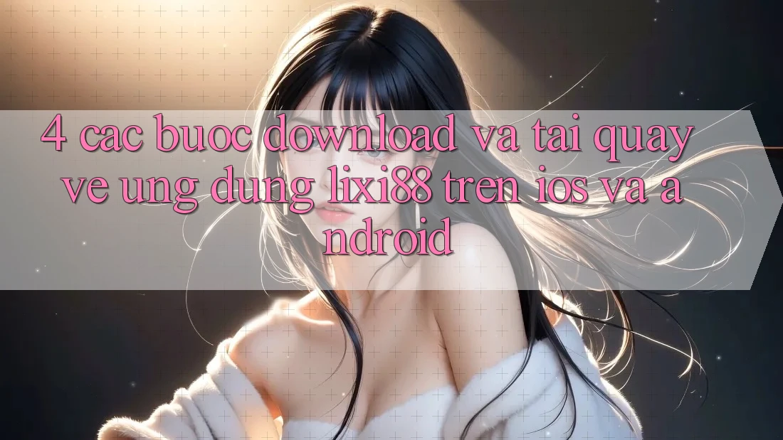 4. Các bước Download Và Tải quay về Ứng Dụng Lixi88 Trên iOS và Android
