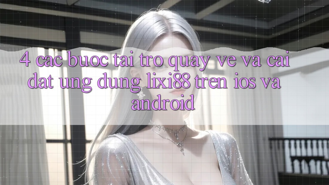 4. Các bước Tải trở quay về Và Cài Đặt Ứng Dụng Lixi88 Trên iOS và Android