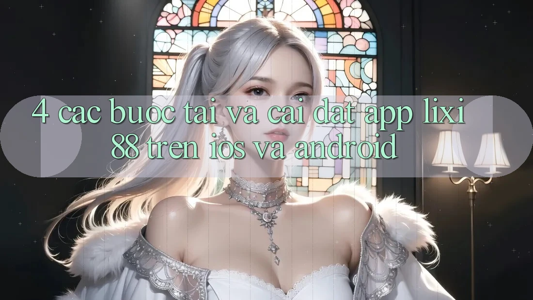 4. Các bước Tải Và Cài Đặt App Lixi88 Trên iOS và Android