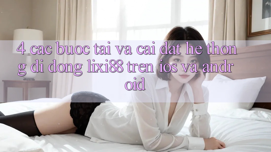 4. Các bước Tải Và Cài Đặt Hệ thống di động Lixi88 Trên iOS và Android