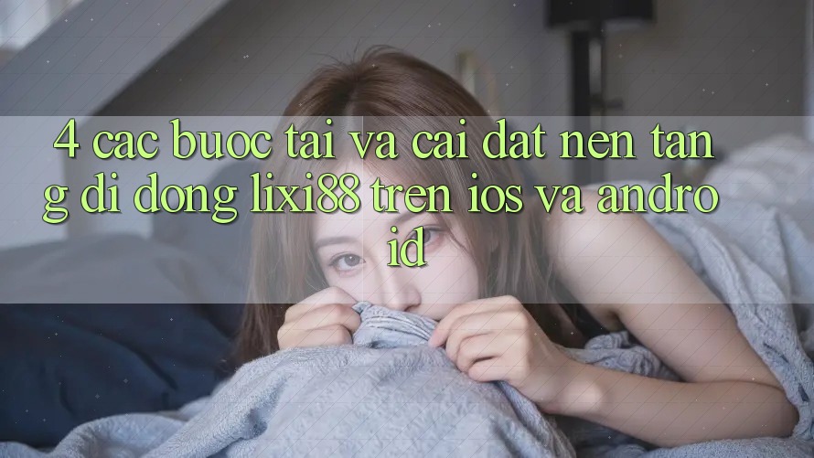 4. Các bước Tải Và Cài Đặt Nền tảng di động Lixi88 Trên iOS và Android