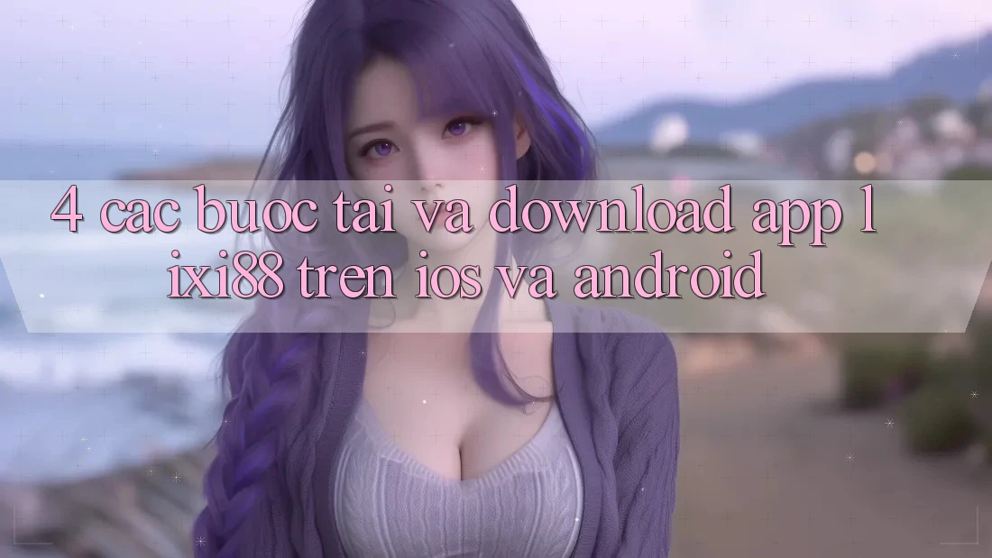 4. Các bước Tải Và Download App Lixi88 Trên iOS và Android 4. Các bước Tải Và Download App Lixi88 Trên iOS và Android