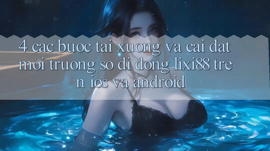 4. Các bước Tải xuống Và Cài Đặt Môi trường số di động Lixi88 Trên iOS và Android 4. Các bước Tải xuống Và Cài Đặt Môi trường số di động Lixi88 Trên iOS và Android