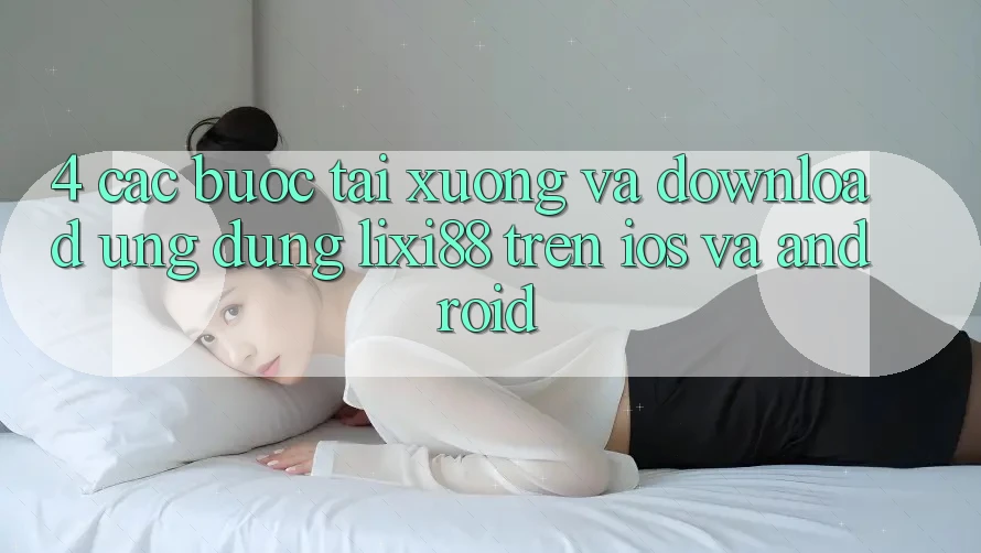 4. Các bước Tải xuống Và Download Ứng Dụng Lixi88 Trên iOS và Android