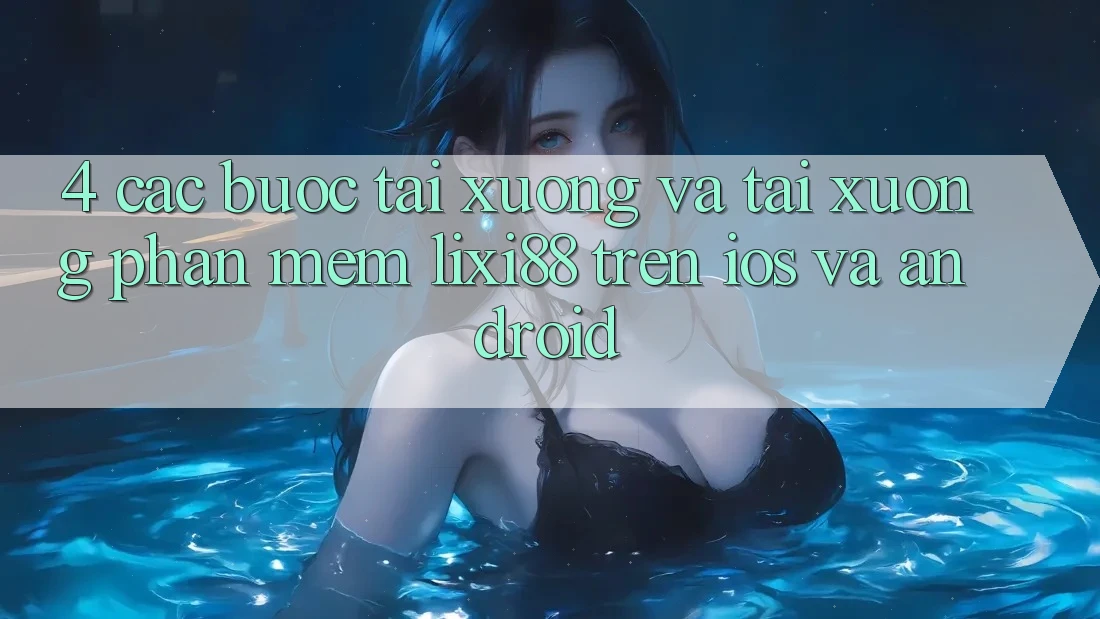 4. Các bước Tải xuống Và Tải xuống Phần mềm Lixi88 Trên iOS và Android 4. Các bước Tải xuống Và Tải xuống Phần mềm Lixi88 Trên iOS và Android