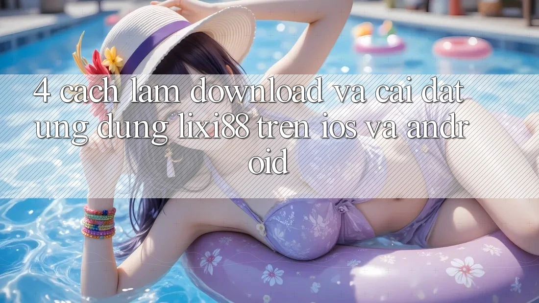 4. Cách làm Download Và Cài đặt Ứng Dụng Lixi88 Trên iOS và Android