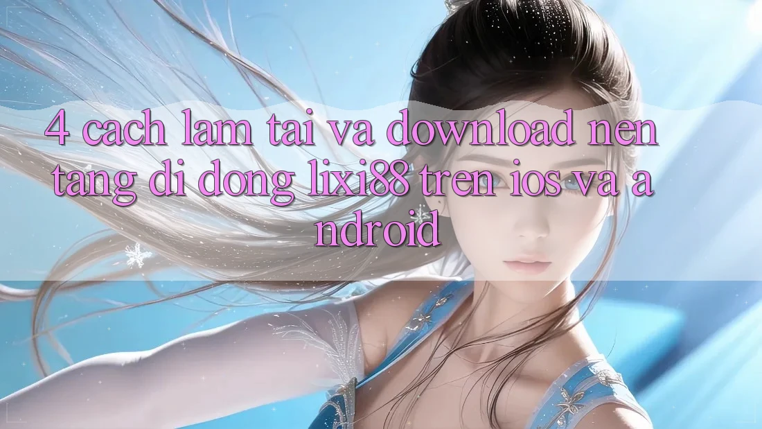 4. Cách làm Tải Và Download Nền tảng di động Lixi88 Trên iOS và Android 4. Cách làm Tải Và Download Nền tảng di động Lixi88 Trên iOS và Android