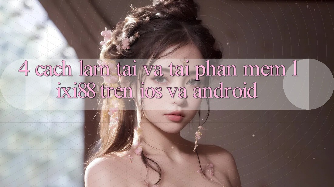 4. Cách làm Tải Và Tải Phần mềm Lixi88 Trên iOS và Android 4. Cách làm Tải Và Tải Phần mềm Lixi88 Trên iOS và Android