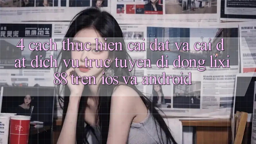 4. Cách thực hiện Cài đặt Và Cài Đặt Dịch vụ trực tuyến di động Lixi88 Trên iOS và Android