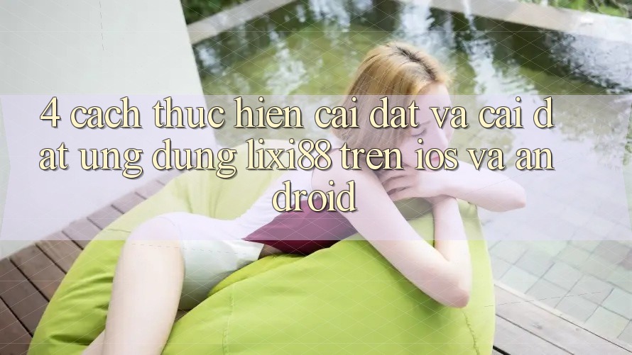 4. Cách thực hiện Cài đặt Và Cài Đặt Ứng Dụng Lixi88 Trên iOS và Android 4. Cách thực hiện Cài đặt Và Cài Đặt Ứng Dụng Lixi88 Trên iOS và Android