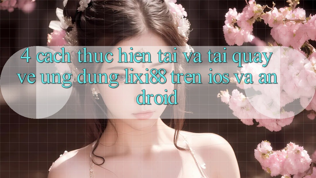 4. Cách thực hiện Tải Và Tải quay về Ứng Dụng Lixi88 Trên iOS và Android 4. Cách thực hiện Tải Và Tải quay về Ứng Dụng Lixi88 Trên iOS và Android