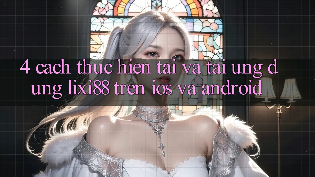 4. Cách thực hiện Tải Và Tải Ứng Dụng Lixi88 Trên iOS và Android 4. Cách thực hiện Tải Và Tải Ứng Dụng Lixi88 Trên iOS và Android