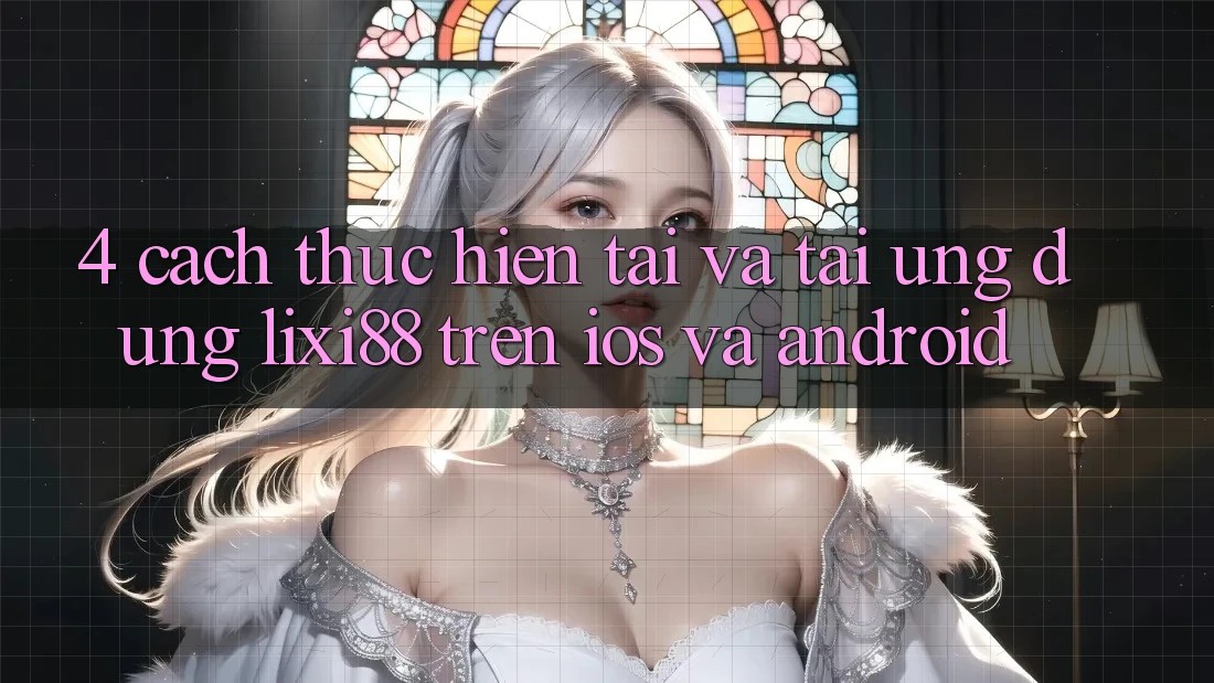 4. Cách thực hiện Tải Và Tải Ứng Dụng Lixi88 Trên iOS và Android 4. Cách thực hiện Tải Và Tải Ứng Dụng Lixi88 Trên iOS và Android