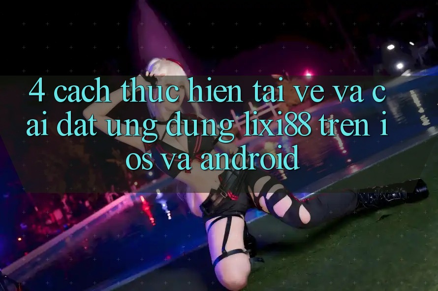 4. Cách thực hiện Tải về Và Cài Đặt Ứng Dụng Lixi88 Trên iOS và Android