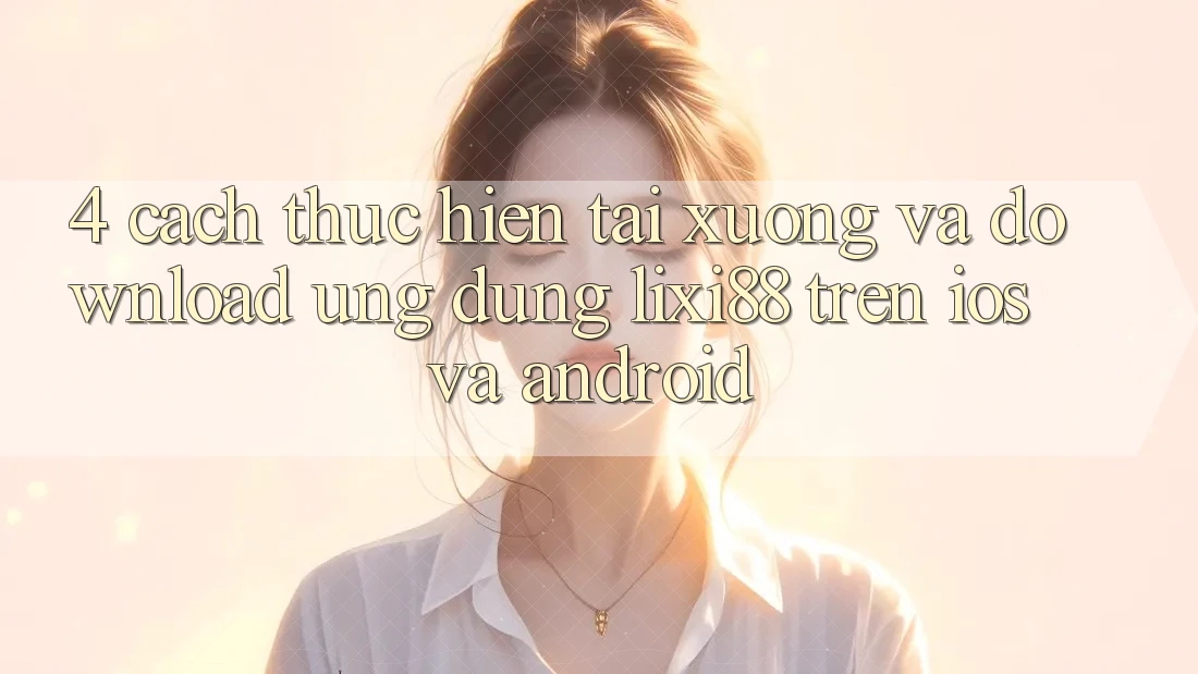 4. Cách thực hiện Tải xuống Và Download Ứng Dụng Lixi88 Trên iOS và Android