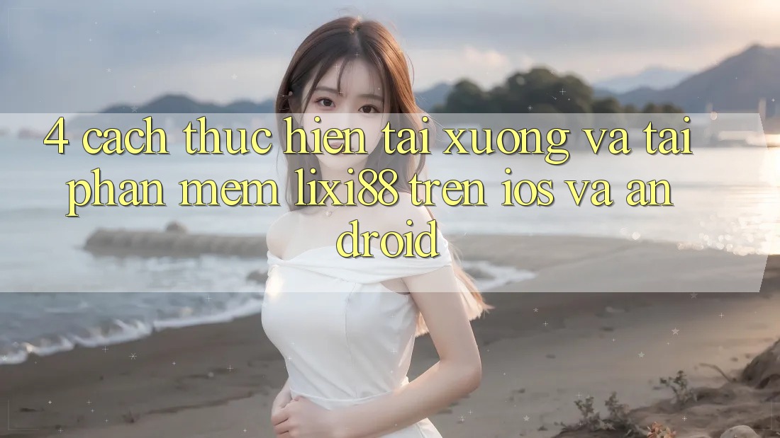 4. Cách thực hiện Tải xuống Và Tải Phần mềm Lixi88 Trên iOS và Android