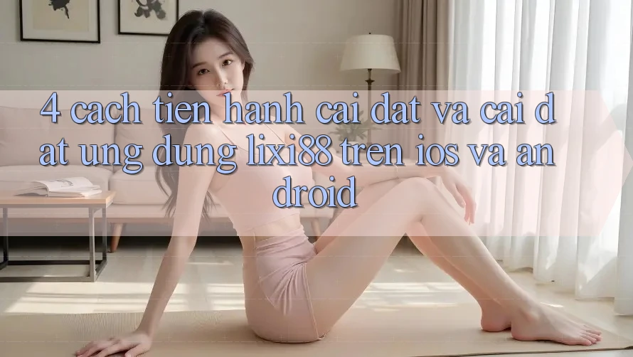 4. Cách tiến hành Cài đặt Và Cài Đặt Ứng Dụng Lixi88 Trên iOS và Android 4. Cách tiến hành Cài đặt Và Cài Đặt Ứng Dụng Lixi88 Trên iOS và Android