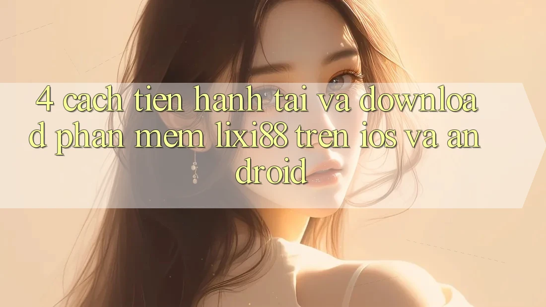 4. Cách tiến hành Tải Và Download Phần mềm Lixi88 Trên iOS và Android 4. Cách tiến hành Tải Và Download Phần mềm Lixi88 Trên iOS và Android